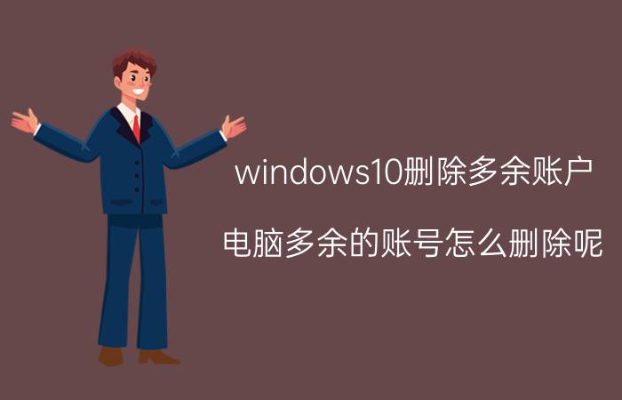 windows10删除多余账户 电脑多余的账号怎么删除呢？